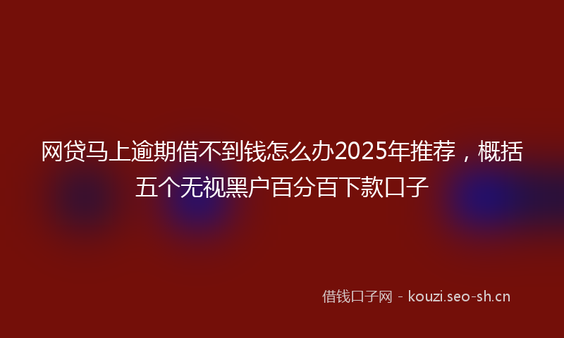 网贷马上逾期借不到钱怎么办2025年推荐，概括五个无视黑户百分百下款口子