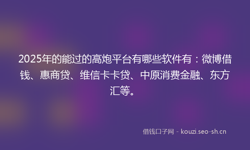 2025年的能过的高炮平台有哪些软件有：微博借钱、惠商贷、维信卡卡贷、中原消费金融、东方汇等。