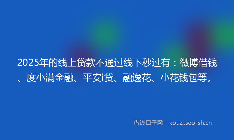 2025年的线上贷款不通过线下秒过有：微博借钱、度小满金融、平安i贷、融逸花、小花钱包等。