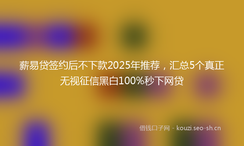 薪易贷签约后不下款2025年推荐，汇总5个真正无视征信黑白100%秒下网贷