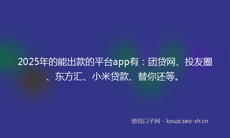 2025年的能出款的平台app有：团贷网、投友圈、东方汇、小米贷款、替你还等。