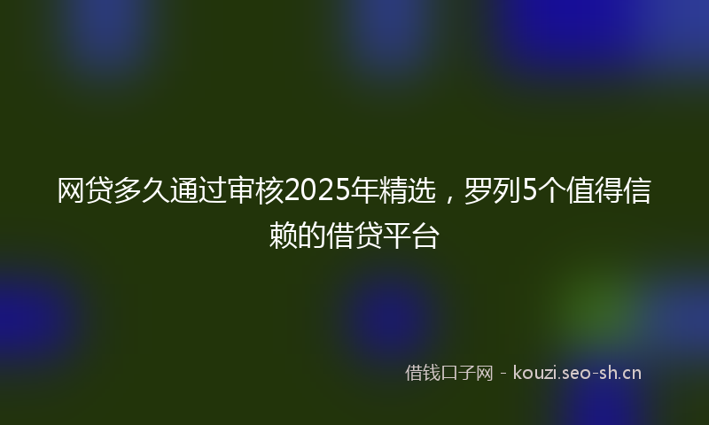 网贷多久通过审核2025年精选，罗列5个值得信赖的借贷平台