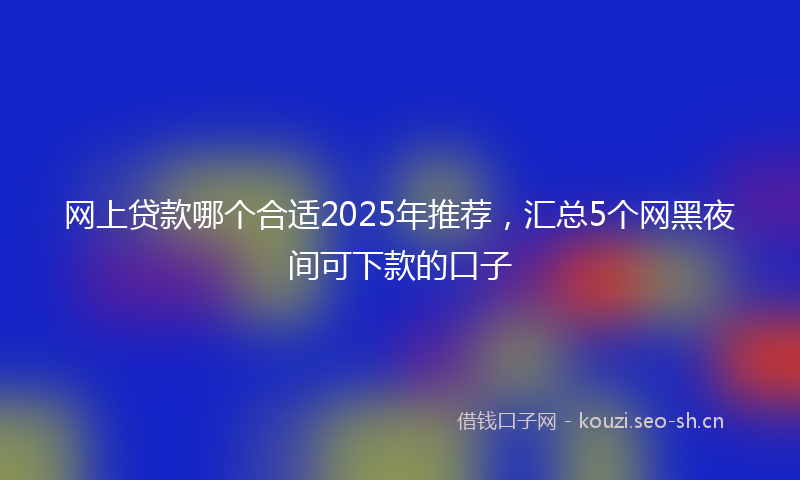 网上贷款哪个合适2025年推荐，汇总5个网黑夜间可下款的口子