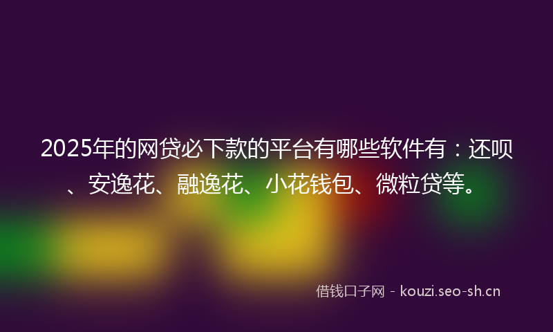 2025年的网贷必下款的平台有哪些软件有：还呗、安逸花、融逸花、小花钱包、微粒贷等。
