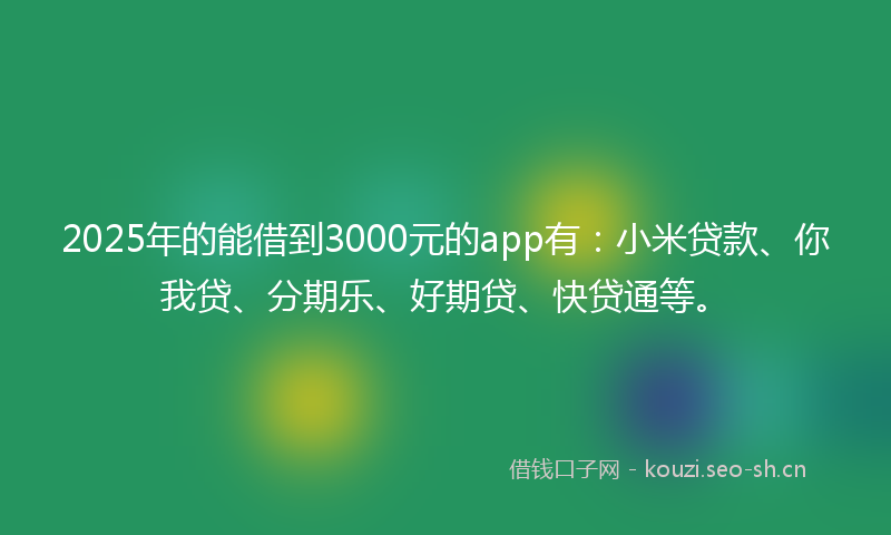 2025年的能借到3000元的app有：小米贷款、你我贷、分期乐、好期贷、快贷通等。