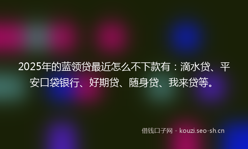2025年的蓝领贷最近怎么不下款有：滴水贷、平安口袋银行、好期贷、随身贷、我来贷等。
