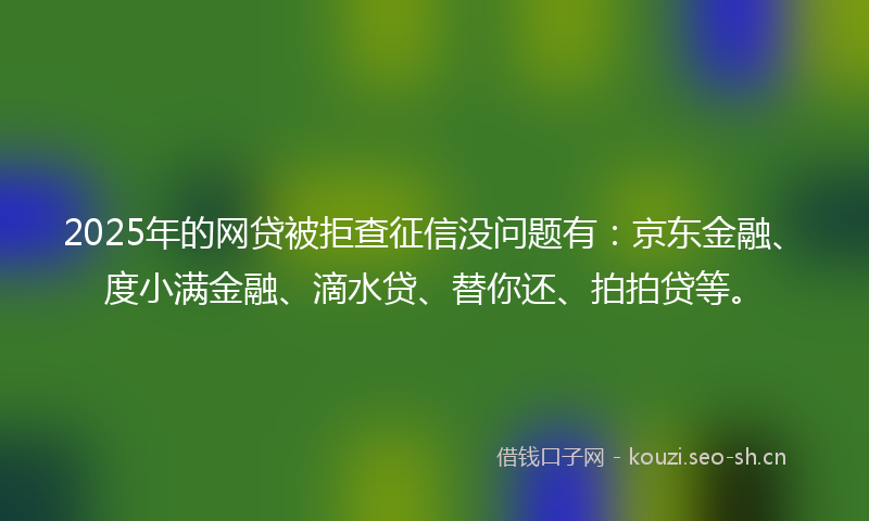 2025年的网贷被拒查征信没问题有：京东金融、度小满金融、滴水贷、替你还、拍拍贷等。