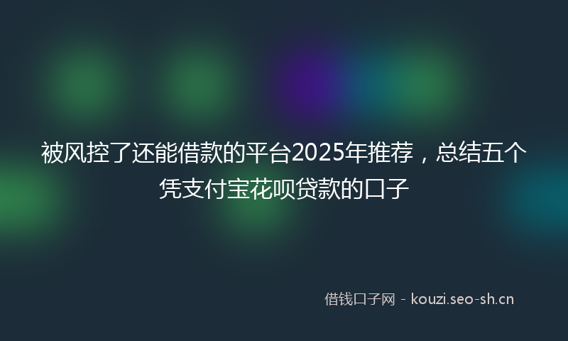 被风控了还能借款的平台2025年推荐，总结五个凭支付宝花呗贷款的口子