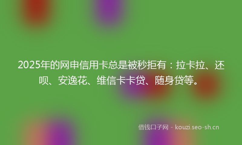 2025年的网申信用卡总是被秒拒有：拉卡拉、还呗、安逸花、维信卡卡贷、随身贷等。