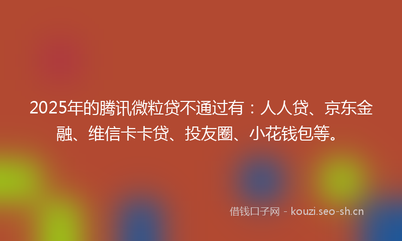 2025年的腾讯微粒贷不通过有：人人贷、京东金融、维信卡卡贷、投友圈、小花钱包等。