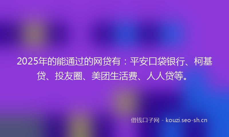 2025年的能通过的网贷有：平安口袋银行、柯基贷、投友圈、美团生活费、人人贷等。