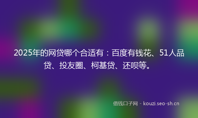 2025年的网贷哪个合适有：百度有钱花、51人品贷、投友圈、柯基贷、还呗等。