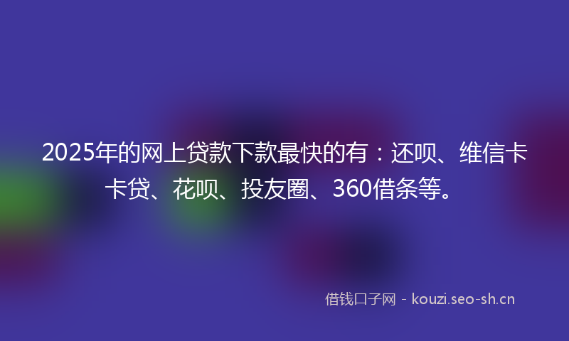 2025年的网上贷款下款最快的有:还呗、维信卡卡贷、花呗、投友圈、360借条等。