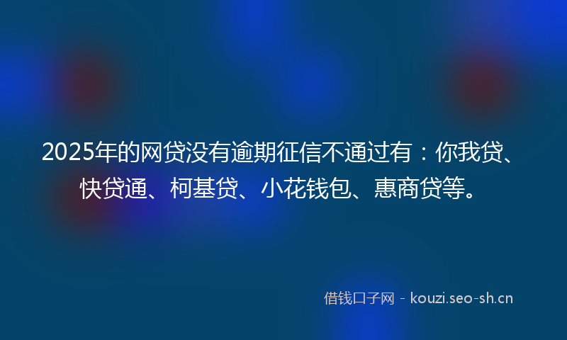 2025年的网贷没有逾期征信不通过有：你我贷、快贷通、柯基贷、小花钱包、惠商贷等。