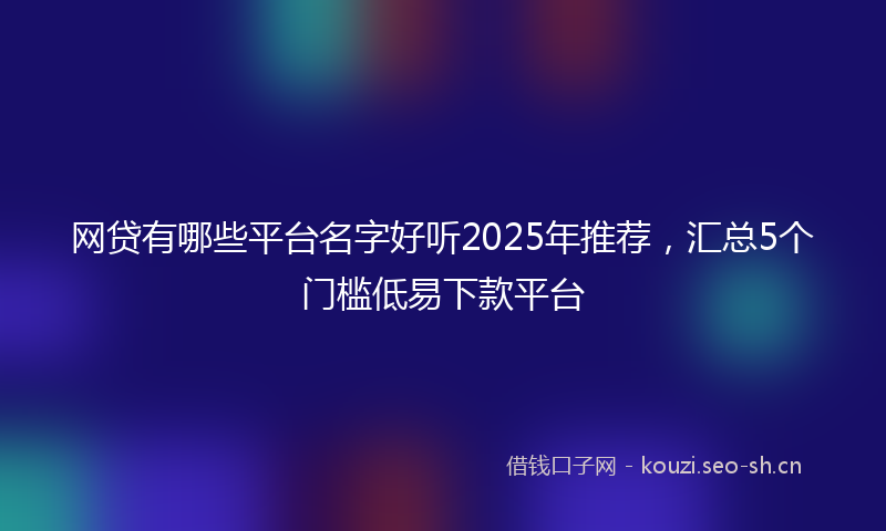 网贷有哪些平台名字好听2025年推荐，汇总5个门槛低易下款平台