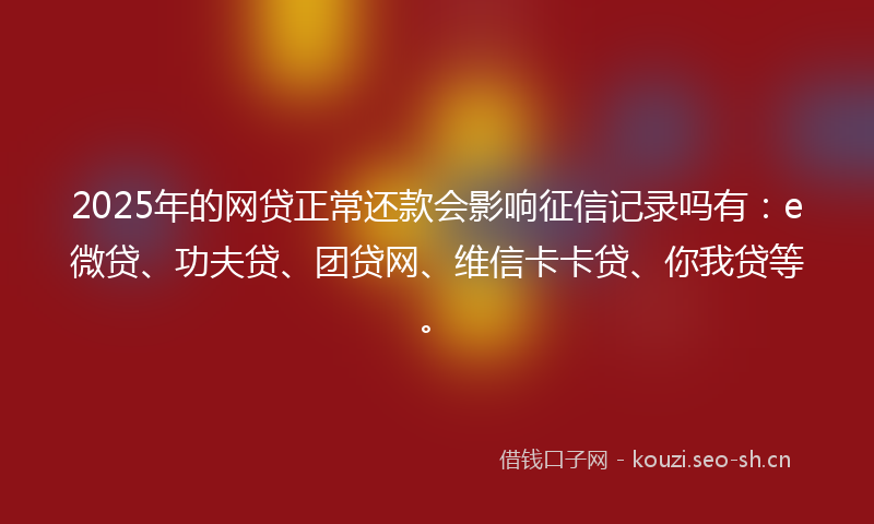 2025年的网贷正常还款会影响征信记录吗有：e微贷、功夫贷、团贷网、维信卡卡贷、你我贷等。