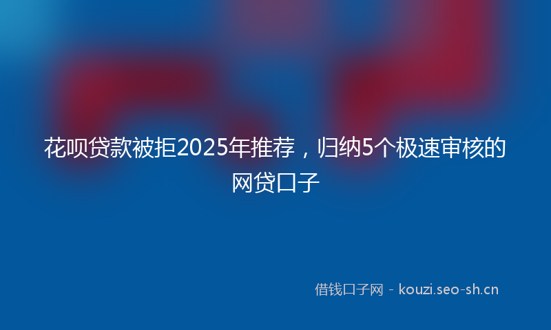 花呗贷款被拒2025年推荐，归纳5个极速审核的网贷口子