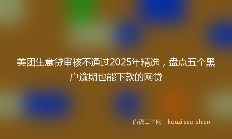 美团生意贷审核不通过2025年精选，盘点五个黑户逾期也能下款的网贷
