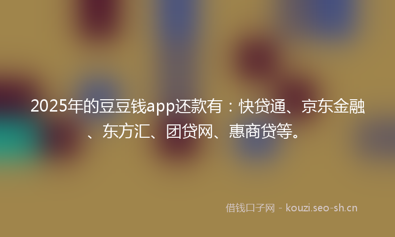 2025年的豆豆钱app还款有：快贷通、京东金融、东方汇、团贷网、惠商贷等。