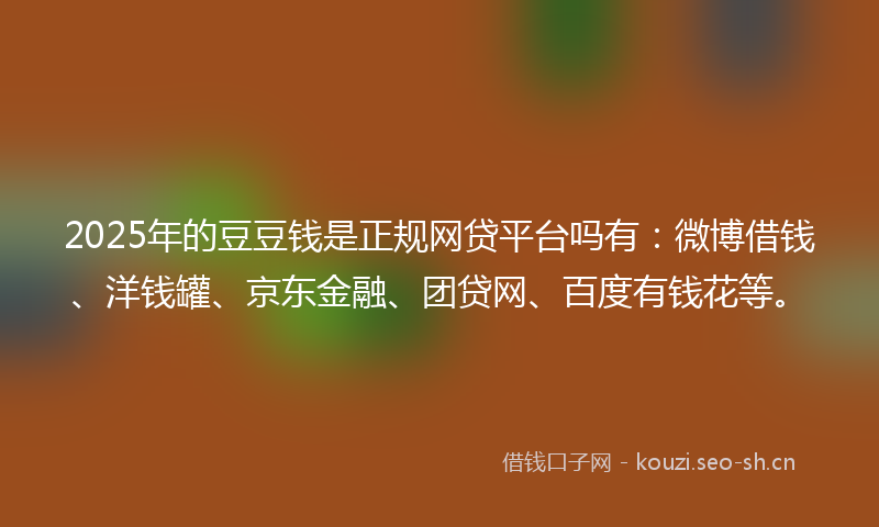 2025年的豆豆钱是正规网贷平台吗有：微博借钱、洋钱罐、京东金融、团贷网、百度有钱花等。
