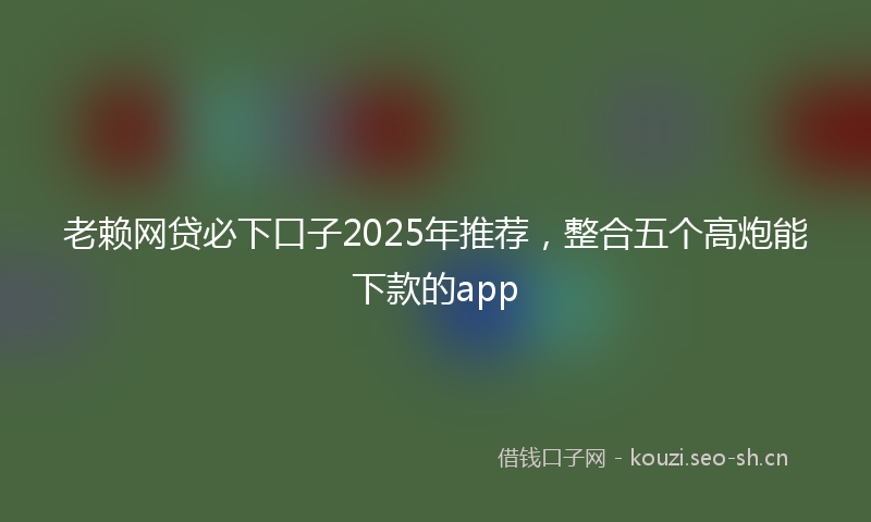 老赖网贷必下口子2025年推荐，整合五个高炮能下款的app
