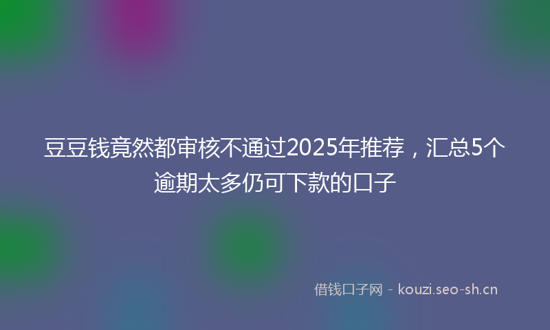 豆豆钱竟然都审核不通过2025年推荐，汇总5个逾期太多仍可下款的口子