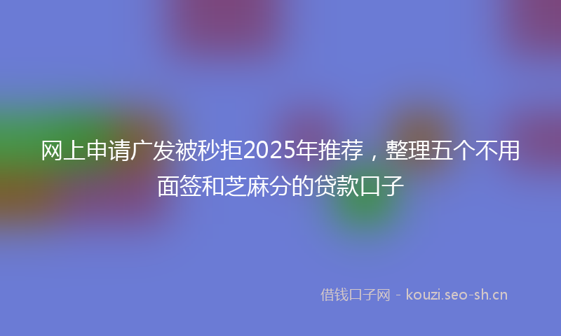 网上申请广发被秒拒2025年推荐，整理五个不用面签和芝麻分的贷款口子