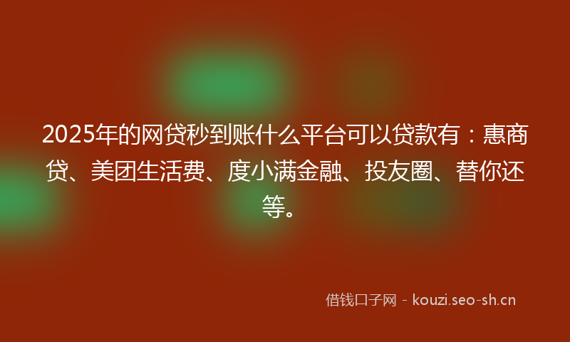 2025年的网贷秒到账什么平台可以贷款有：惠商贷、美团生活费、度小满金融、投友圈、替你还等。