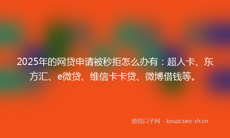 2025年的网贷申请被秒拒怎么办有：超人卡、东方汇、e微贷、维信卡卡贷、微博借钱等。