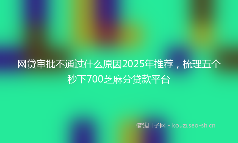 网贷审批不通过什么原因2025年推荐，梳理五个秒下700芝麻分贷款平台