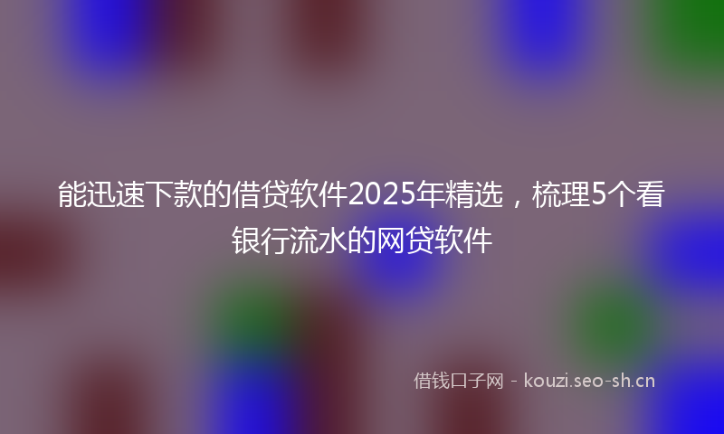 能迅速下款的借贷软件2025年精选，梳理5个看银行流水的网贷软件