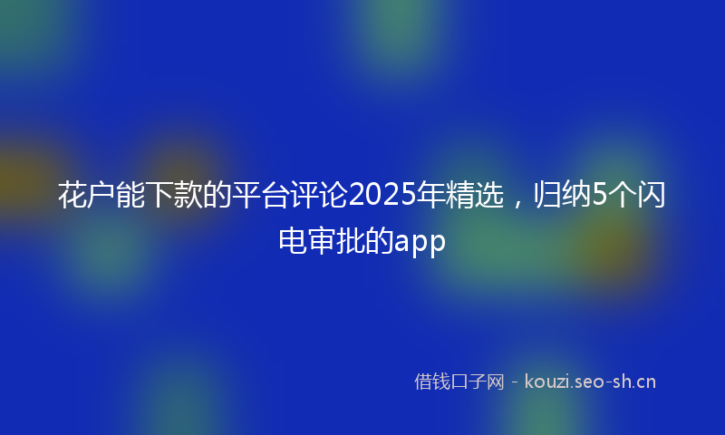 花户能下款的平台评论2025年精选，归纳5个闪电审批的app