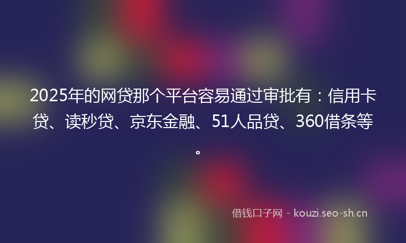 2025年的网贷那个平台容易通过审批有：信用卡贷、读秒贷、京东金融、51人品贷、360借条等。