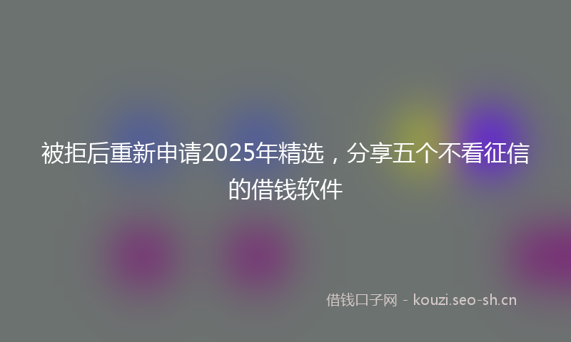 被拒后重新申请2025年精选，分享五个不看征信的借钱软件