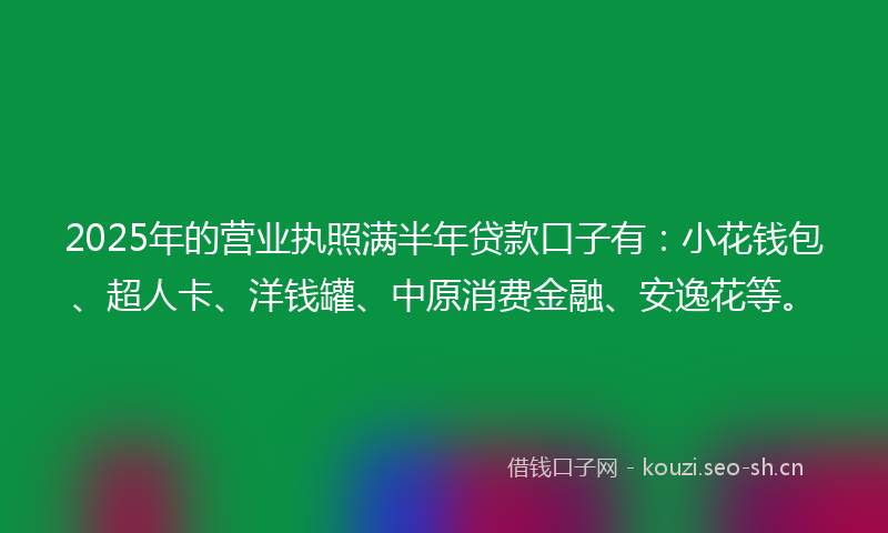 2025年的营业执照满半年贷款口子有：小花钱包、超人卡、洋钱罐、中原消费金融、安逸花等。