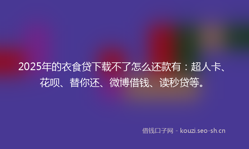 2025年的衣食贷下载不了怎么还款有：超人卡、花呗、替你还、微博借钱、读秒贷等。