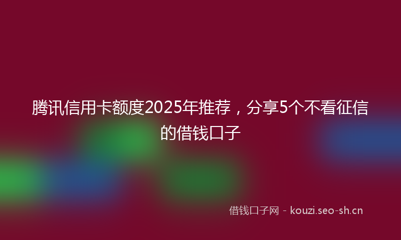 腾讯信用卡额度2025年推荐，分享5个不看征信的借钱口子