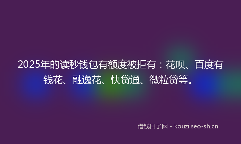 2025年的读秒钱包有额度被拒有：花呗、百度有钱花、融逸花、快贷通、微粒贷等。