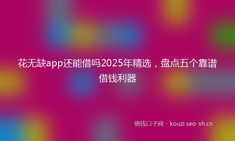 花无缺app还能借吗2025年精选，盘点五个靠谱借钱利器