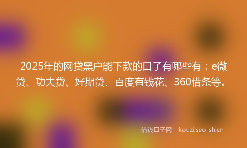 2025年的网贷黑户能下款的口子有哪些有：e微贷、功夫贷、好期贷、百度有钱花、360借条等。