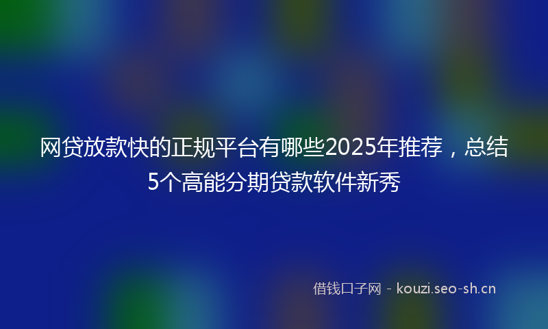 网贷放款快的正规平台有哪些2025年推荐，总结5个高能分期贷款软件新秀