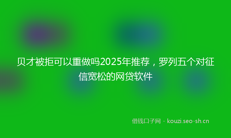 贝才被拒可以重做吗2025年推荐，罗列五个对征信宽松的网贷软件