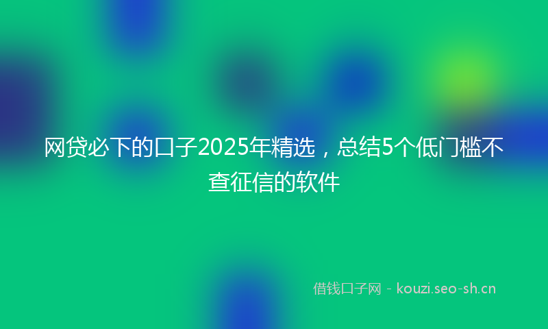 网贷必下的口子2025年精选，总结5个低门槛不查征信的软件