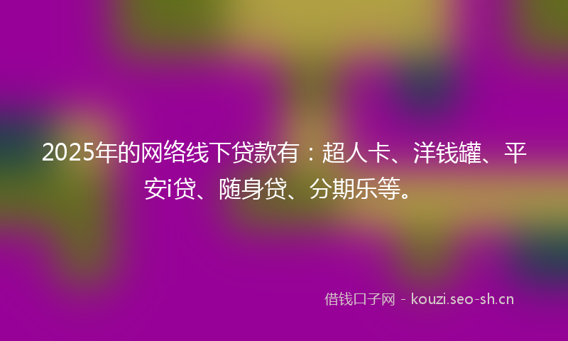 2025年的网络线下贷款有：超人卡、洋钱罐、平安i贷、随身贷、分期乐等。
