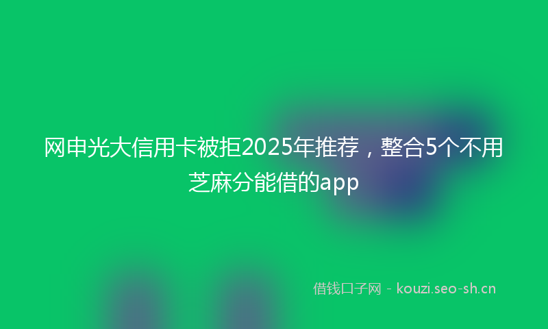 网申光大信用卡被拒2025年推荐，整合5个不用芝麻分能借的app