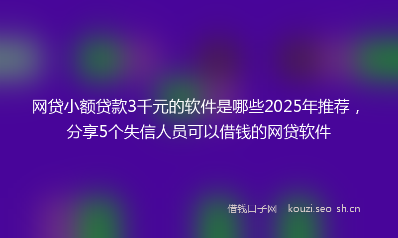 网贷小额贷款3千元的软件是哪些2025年推荐，分享5个失信人员可以借钱的网贷软件