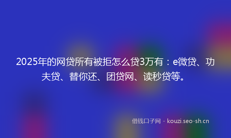 2025年的网贷所有被拒怎么贷3万有：e微贷、功夫贷、替你还、团贷网、读秒贷等。