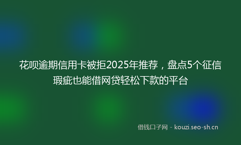 花呗逾期信用卡被拒2025年推荐，盘点5个征信瑕疵也能借网贷轻松下款的平台