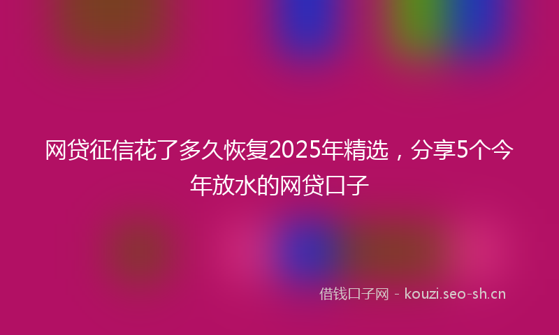 网贷征信花了多久恢复2025年精选,分享5个今年放水的网贷口子
