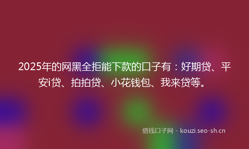 2025年的网黑全拒能下款的口子有：好期贷、平安i贷、拍拍贷、小花钱包、我来贷等。
